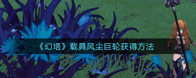幻塔载具风尘巨轮怎么得