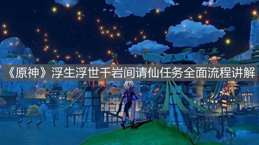 《原神》浮生浮世千岩间请仙任务全面流程讲解