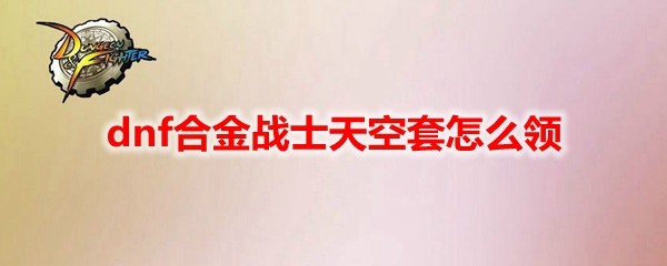 dnf合金战士天空套在哪里领？dnf合金战士天空套怎么领取？