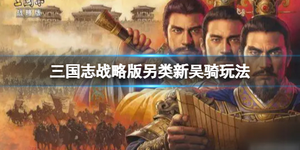 《三国志战略版》另类新吴骑玩法攻略 周泰孙尚香太史慈阵容搭配