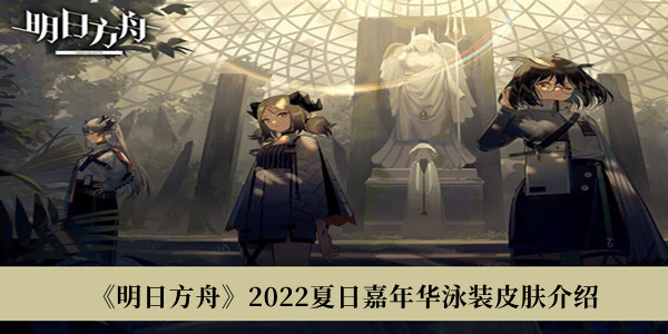 《明日方舟》2022夏日嘉年华泳装皮肤介绍 《明日方舟》2022夏日嘉年华泳装皮肤介绍