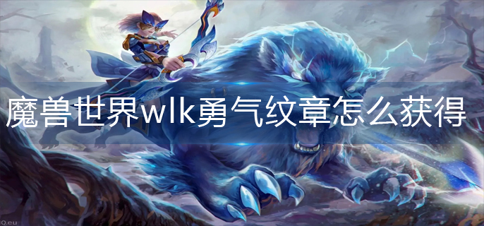 魔兽世界wlk勇气纹章怎么获得