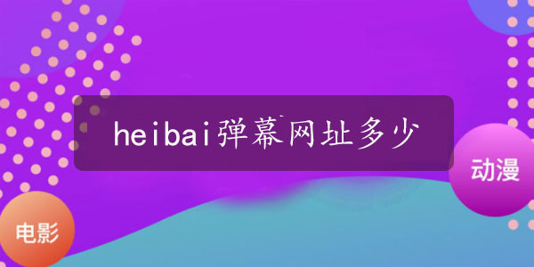 heibai弹幕网址2023 heibai弹幕网址最新