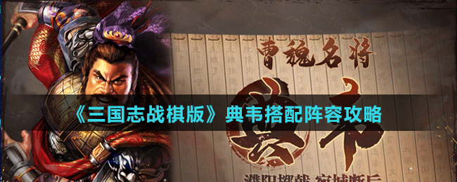 《三国志战棋版》典韦阵容、战法搭配攻略