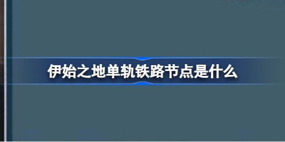 伊始之地单轨铁路节点是什么？