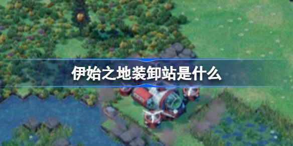 伊始之地装卸站是什么