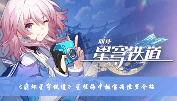 《崩坏星穹铁道》星槎海中枢宝箱位置攻略