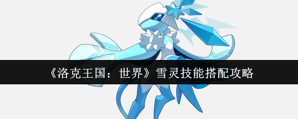《洛克王国：世界》雪灵技能搭配攻略