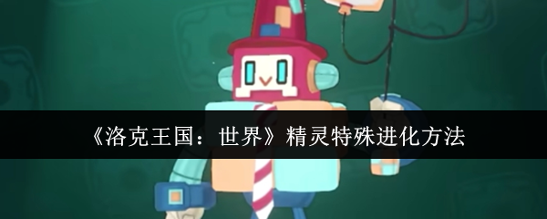 《洛克王国：世界》精灵特殊进化方法